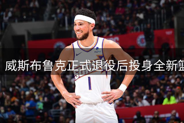威斯布鲁克正式退役后投身全新篮球事业